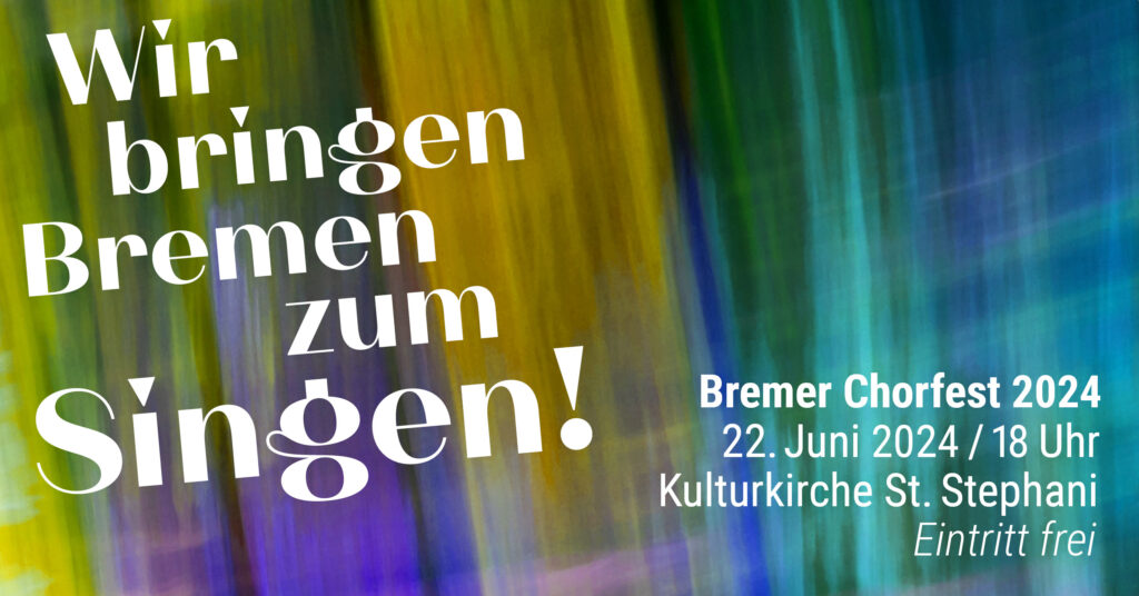 Auf einem bunten Hintergrund ist zu lesen: Wir bringen Bremen zum Singen! Bremer Chorfest 2024 am 22. Juni 2024 um 18 Uhr, Kulturkirche St. Stephani, Eintritt frei