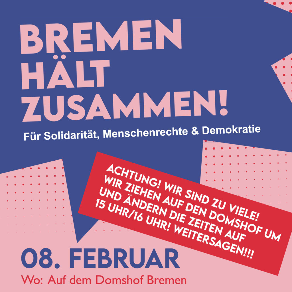 In Großbuchstaben steht auf einem Plakat mit rosafarbenem und blauem Hintergrund: "Bremen hält zusammen! Für Solidarität, Menschenrechte & Demokratie". In einem roten Rechteck steht: "Achtung! Wir sind zu viele! Wir ziehen auf den Domshof um und ändern die Zeiten auf 15 Uhr / 16 Uhr! Weitersagen!!!" Am unteren Rand des Bildes steht: 08. Februar Wo: Auf dem Domshof Bremen.